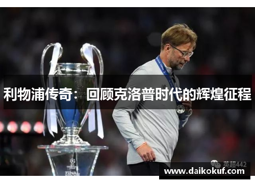 利物浦传奇：回顾克洛普时代的辉煌征程