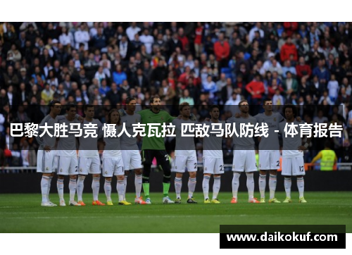 巴黎大胜马竞 慑人克瓦拉 匹敌马队防线 - 体育报告