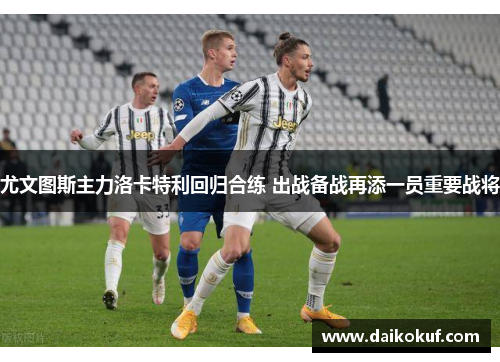 尤文图斯主力洛卡特利回归合练 出战备战再添一员重要战将