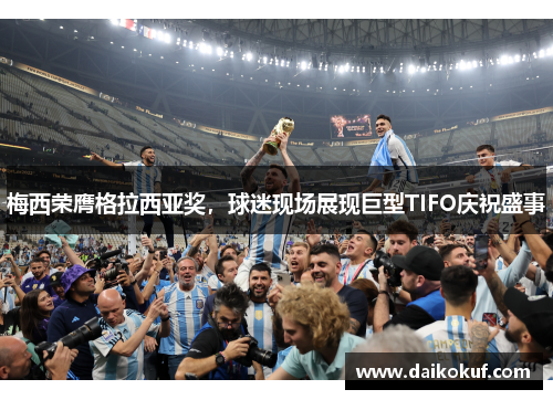 梅西荣膺格拉西亚奖，球迷现场展现巨型TIFO庆祝盛事