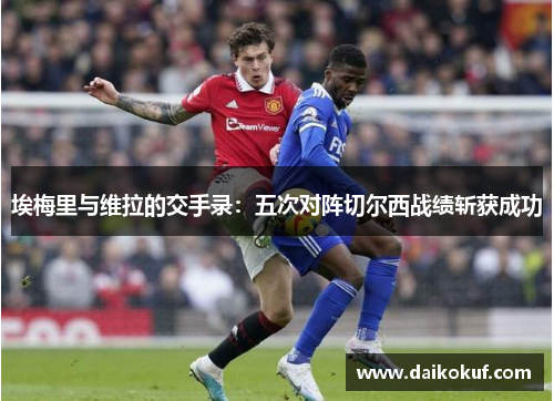 埃梅里与维拉的交手录：五次对阵切尔西战绩斩获成功