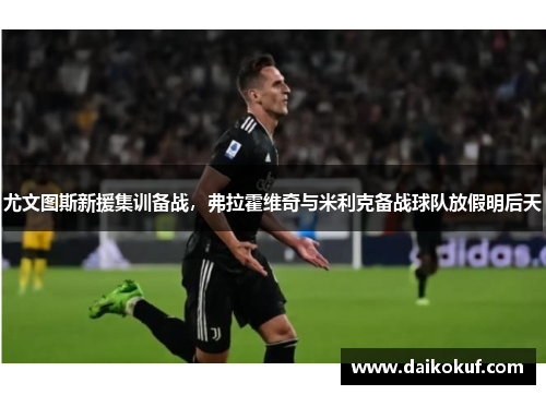 尤文图斯新援集训备战，弗拉霍维奇与米利克备战球队放假明后天